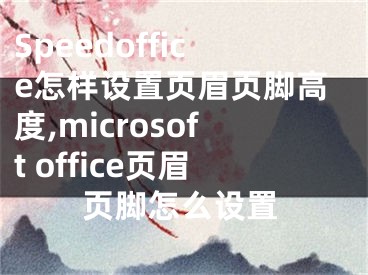 Speedoffice怎樣設(shè)置頁(yè)眉頁(yè)腳高度,microsoft office頁(yè)眉頁(yè)腳怎么設(shè)置