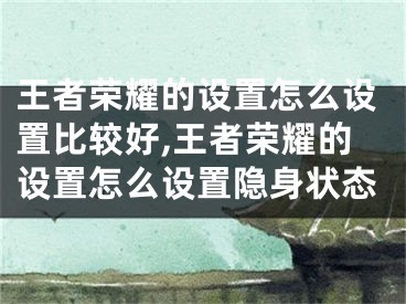 王者榮耀的設(shè)置怎么設(shè)置比較好,王者榮耀的設(shè)置怎么設(shè)置隱身狀態(tài)