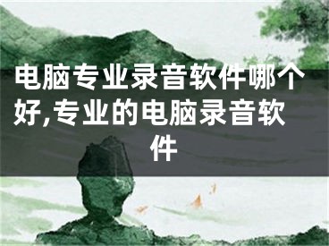 電腦專業(yè)錄音軟件哪個(gè)好,專業(yè)的電腦錄音軟件