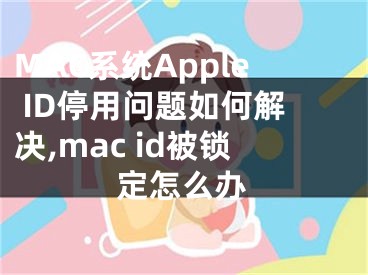 MAC系統(tǒng)Apple ID停用問題如何解決,mac id被鎖定怎么辦