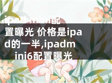 ipad mini配置曝光 價(jià)格是ipad的一半,ipadmini6配置曝光