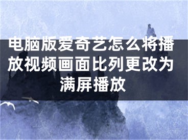 電腦版愛奇藝怎么將播放視頻畫面比列更改為滿屏播放