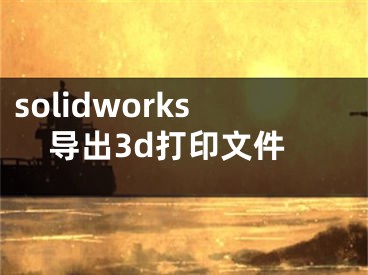 solidworks導(dǎo)出3d打印文件