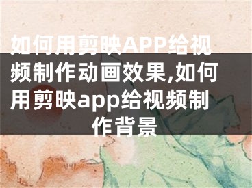 如何用剪映APP給視頻制作動畫效果,如何用剪映app給視頻制作背景