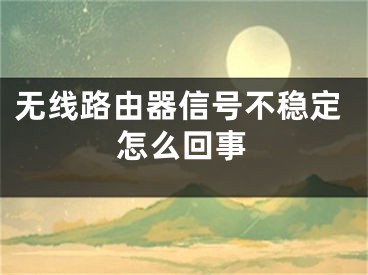 無線路由器信號不穩(wěn)定怎么回事