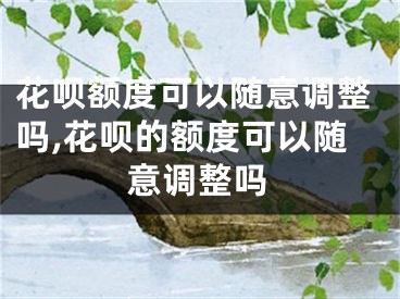 花唄額度可以隨意調(diào)整嗎,花唄的額度可以隨意調(diào)整嗎