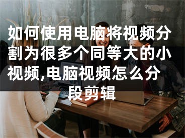 如何使用電腦將視頻分割為很多個同等大的小視頻,電腦視頻怎么分段剪輯