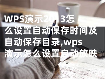 WPS演示2013怎么設(shè)置自動(dòng)保存時(shí)間及自動(dòng)保存目錄,wps演示怎么設(shè)置自動(dòng)放映