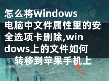 怎么將Windows電腦中文件屬性里的安全選項(xiàng)卡刪除,windows上的文件如何轉(zhuǎn)移到蘋(píng)果手機(jī)上