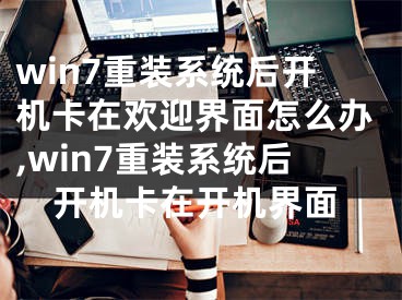 win7重裝系統(tǒng)后開機卡在歡迎界面怎么辦,win7重裝系統(tǒng)后開機卡在開機界面