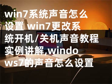 win7系統(tǒng)聲音怎么設(shè)置 win7更改系統(tǒng)開(kāi)機(jī)/關(guān)機(jī)聲音教程實(shí)例講解,windows7的聲音怎么設(shè)置