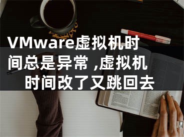 VMware虛擬機(jī)時間總是異常 ,虛擬機(jī)時間改了又跳回去