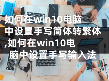 如何在win10電腦中設(shè)置手寫簡體轉(zhuǎn)繁體,如何在win10電腦中設(shè)置手寫輸入法