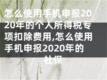 怎么使用手機(jī)申報(bào)2020年的個(gè)人所得稅專項(xiàng)扣除費(fèi)用,怎么使用手機(jī)申報(bào)2020年的社保