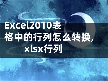 Excel2010表格中的行列怎么轉(zhuǎn)換,xlsx行列