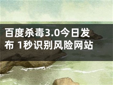 百度殺毒3.0今日發(fā)布 1秒識(shí)別風(fēng)險(xiǎn)網(wǎng)站