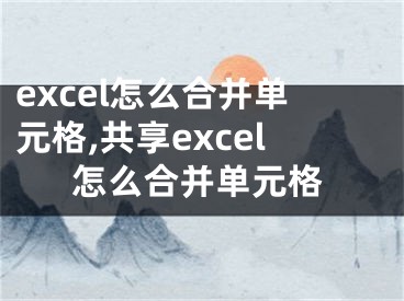 excel怎么合并單元格,共享excel怎么合并單元格