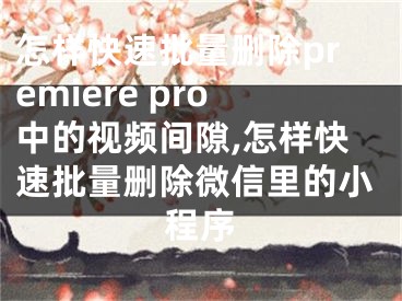 怎樣快速批量刪除premiere pro中的視頻間隙,怎樣快速批量刪除微信里的小程序