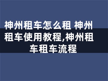 神州租車怎么租 神州租車使用教程,神州租車租車流程