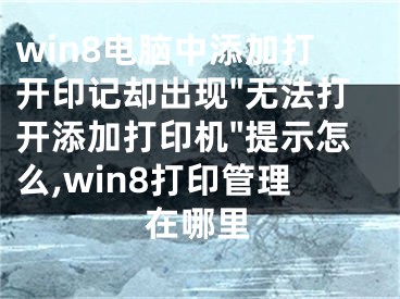 win8電腦中添加打開(kāi)印記卻出現(xiàn)"無(wú)法打開(kāi)添加打印機(jī)"提示怎么,win8打印管理在哪里