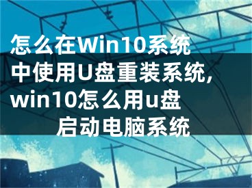 怎么在Win10系統(tǒng)中使用U盤(pán)重裝系統(tǒng),win10怎么用u盤(pán)啟動(dòng)電腦系統(tǒng)