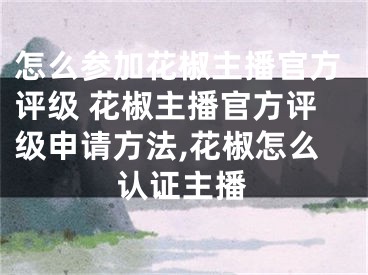 怎么參加花椒主播官方評級 花椒主播官方評級申請方法,花椒怎么認證主播