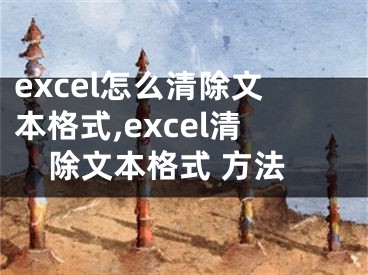 excel怎么清除文本格式,excel清除文本格式 方法