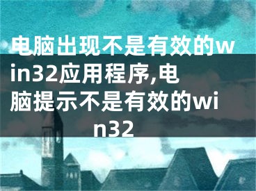 電腦出現(xiàn)不是有效的win32應(yīng)用程序,電腦提示不是有效的win32