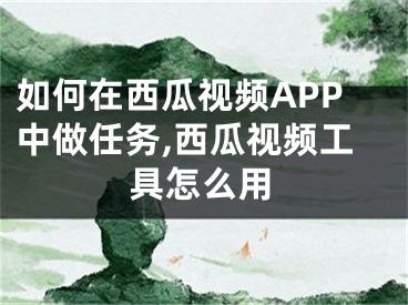 如何在西瓜視頻APP中做任務(wù),西瓜視頻工具怎么用