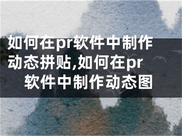 如何在pr軟件中制作動(dòng)態(tài)拼貼,如何在pr軟件中制作動(dòng)態(tài)圖