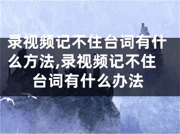 錄視頻記不住臺(tái)詞有什么方法,錄視頻記不住臺(tái)詞有什么辦法