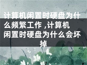 計算機閑置時硬盤為什么頻繁工作 ,計算機閑置時硬盤為什么會壞掉