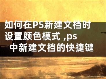 如何在PS新建文檔時設置顏色模式 ,ps中新建文檔的快捷鍵