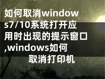 如何取消windows7/10系統(tǒng)打開(kāi)應(yīng)用時(shí)出現(xiàn)的提示窗口 ,windows如何取消打印機(jī)