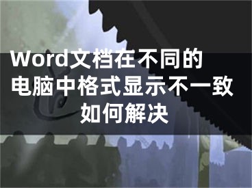 Word文檔在不同的電腦中格式顯示不一致如何解決