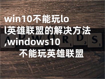 win10不能玩lol英雄聯(lián)盟的解決方法,windows10不能玩英雄聯(lián)盟