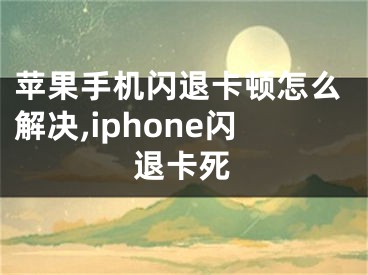 蘋果手機閃退卡頓怎么解決,iphone閃退卡死