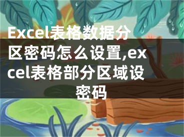 Excel表格數(shù)據(jù)分區(qū)密碼怎么設(shè)置,excel表格部分區(qū)域設(shè)密碼