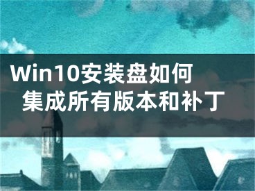 Win10安裝盤如何集成所有版本和補(bǔ)丁