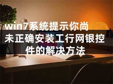 win7系統(tǒng)提示你尚未正確安裝工行網(wǎng)銀控件的解決方法