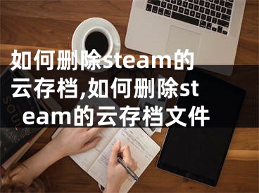 如何刪除steam的云存檔,如何刪除steam的云存檔文件