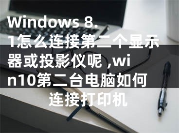 Windows 8.1怎么連接第二個顯示器或投影儀呢 ,win10第二臺電腦如何連接打印機