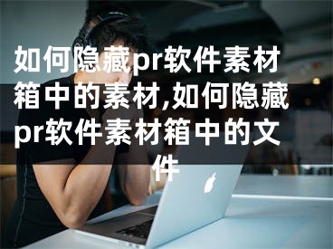 如何隱藏pr軟件素材箱中的素材,如何隱藏pr軟件素材箱中的文件