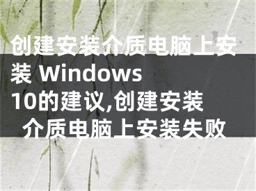 創(chuàng)建安裝介質(zhì)電腦上安裝 Windows 10的建議,創(chuàng)建安裝介質(zhì)電腦上安裝失敗