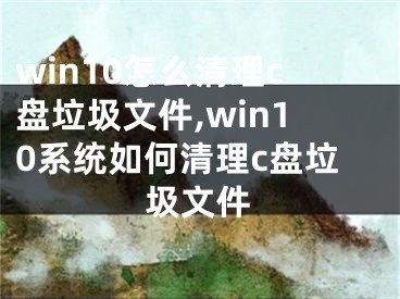 win10怎么清理c盤垃圾文件,win10系統(tǒng)如何清理c盤垃圾文件