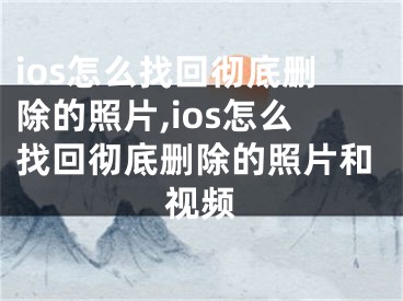 ios怎么找回徹底刪除的照片,ios怎么找回徹底刪除的照片和視頻