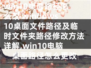 win10桌面路徑怎么改 windows10桌面文件路徑及臨時(shí)文件夾路徑修改方法詳解,win10電腦桌面路徑怎么更改