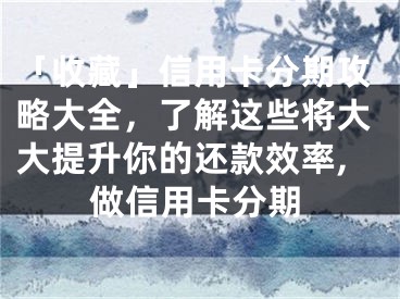 「收藏」信用卡分期攻略大全，了解這些將大大提升你的還款效率,做信用卡分期