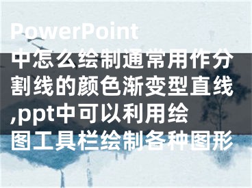 PowerPoint中怎么繪制通常用作分割線的顏色漸變型直線,ppt中可以利用繪圖工具欄繪制各種圖形