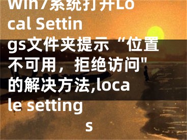 Win7系統(tǒng)打開Local Settings文件夾提示“位置不可用，拒絕訪問" 的解決方法,locale settings